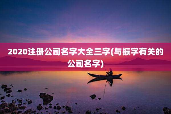 2020注册公司名字大全三字(与振字有关的公司名字)