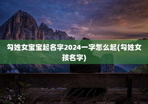 勾姓女宝宝起名字2024一字怎么起(勾姓女孩名字)