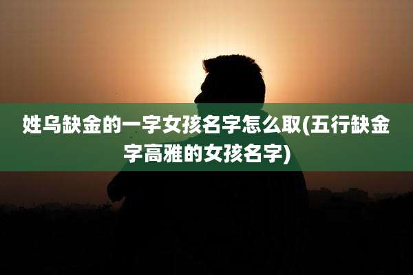 姓乌缺金的一字女孩名字怎么取(五行缺金字高雅的女孩名字)