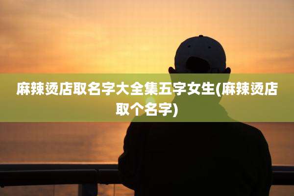 麻辣烫店取名字大全集五字女生(麻辣烫店取个名字)