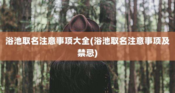 浴池取名注意事项大全(浴池取名注意事项及禁忌)