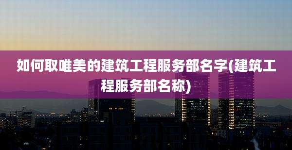 如何取唯美的建筑工程服务部名字(建筑工程服务部名称)