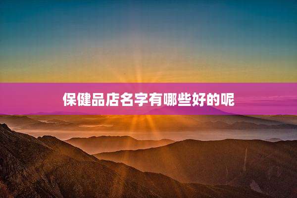 保健品店名字有哪些好的呢