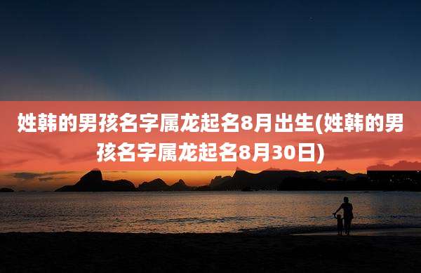 姓韩的男孩名字属龙起名8月出生(姓韩的男孩名字属龙起名8月30日)