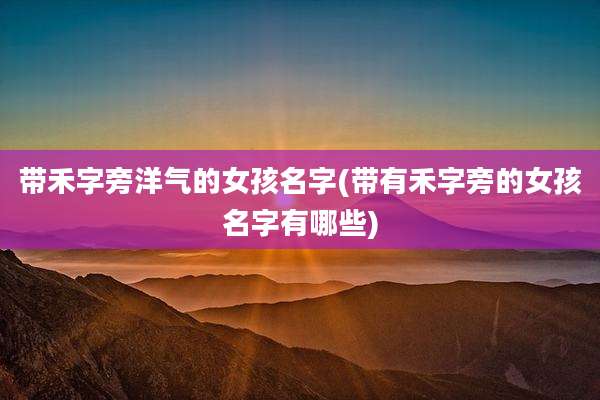 带禾字旁洋气的女孩名字(带有禾字旁的女孩名字有哪些)