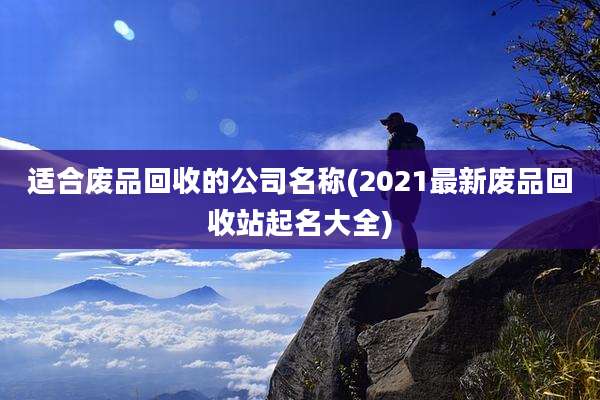 适合废品回收的公司名称(2021最新废品回收站起名大全)