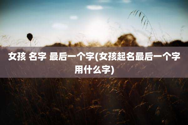 女孩 名字 最后一个字(女孩起名最后一个字用什么字)