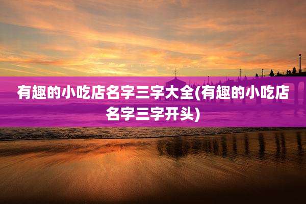 有趣的小吃店名字三字大全(有趣的小吃店名字三字开头)
