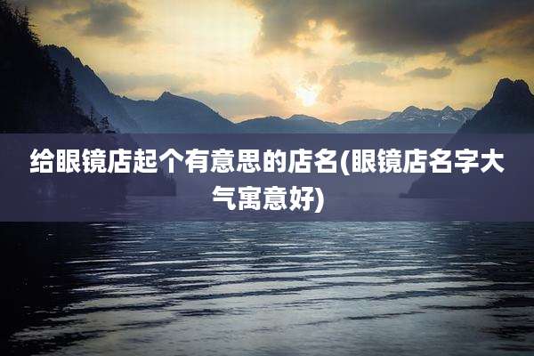 给眼镜店起个有意思的店名(眼镜店名字大气寓意好)