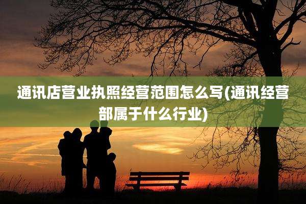 通讯店营业执照经营范围怎么写(通讯经营部属于什么行业)