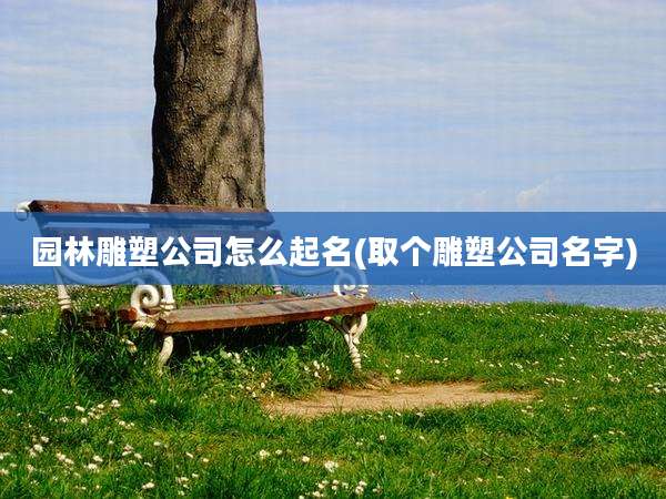 园林雕塑公司怎么起名(取个雕塑公司名字)