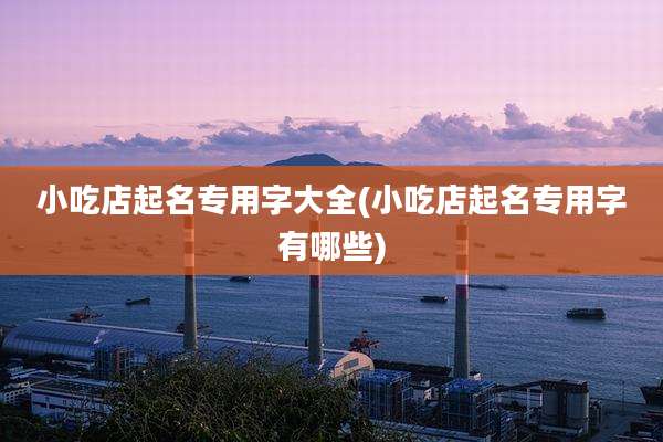 小吃店起名专用字大全(小吃店起名专用字有哪些)