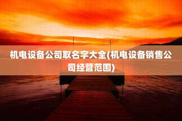 机电设备公司取名字大全(机电设备销售公司经营范围)