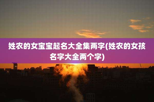 姓农的女宝宝起名大全集两字(姓农的女孩名字大全两个字)