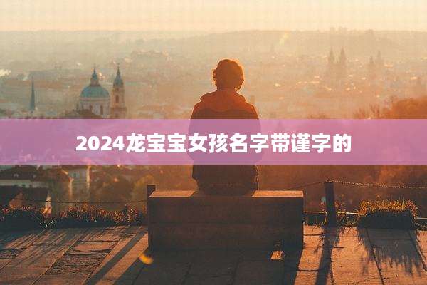 2024龙宝宝女孩名字带谨字的