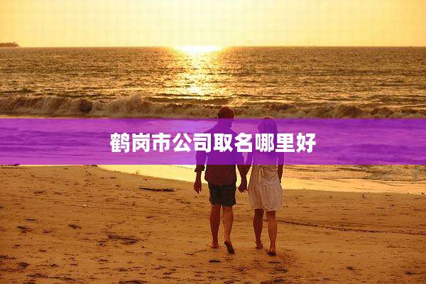 鹤岗市公司取名哪里好