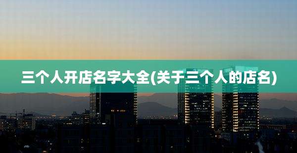 三个人开店名字大全(关于三个人的店名)