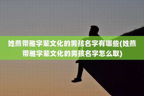 姓燕带雅字辈文化的男孩名字有哪些(姓燕带雅字辈文化的男孩名字怎么取)