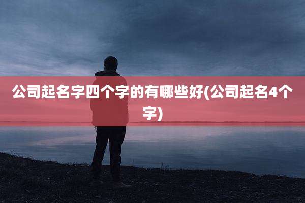 公司起名字四个字的有哪些好(公司起名4个字)