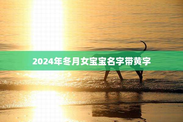 2024年冬月女宝宝名字带黄字