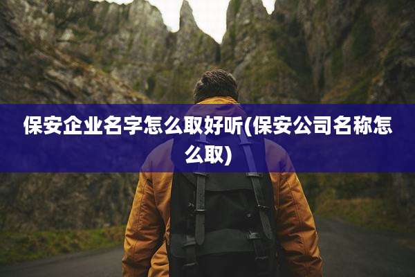 保安企业名字怎么取好听(保安公司名称怎么取)