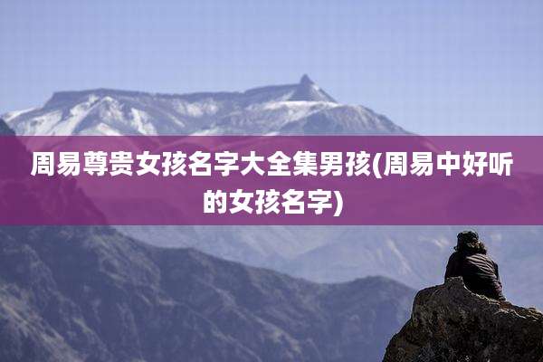 周易尊贵女孩名字大全集男孩(周易中好听的女孩名字)