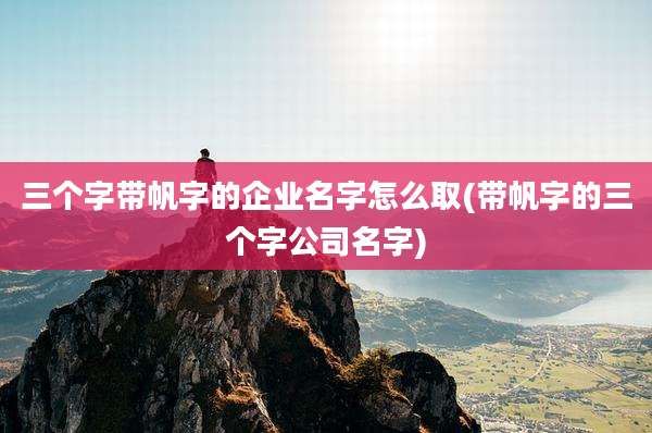 三个字带帆字的企业名字怎么取(带帆字的三个字公司名字)