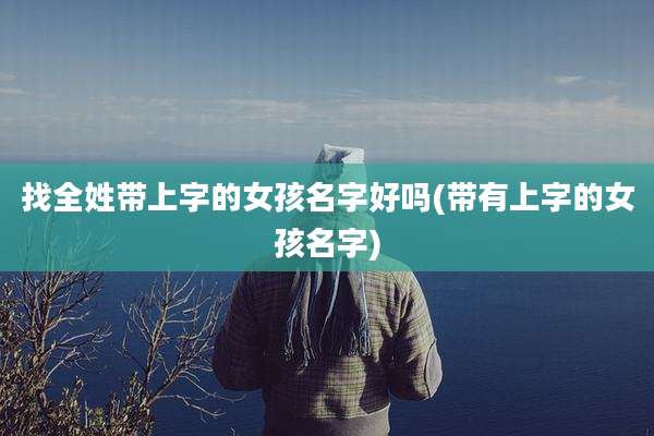找全姓带上字的女孩名字好吗(带有上字的女孩名字)