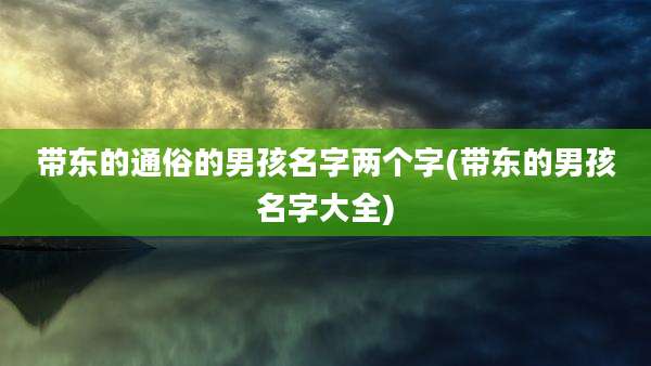带东的通俗的男孩名字两个字(带东的男孩名字大全)