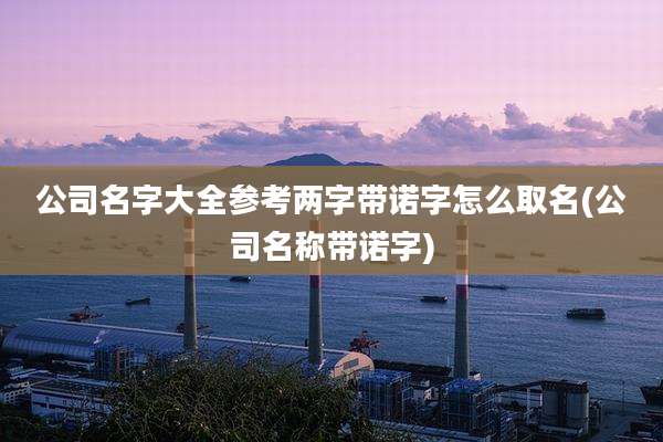 公司名字大全参考两字带诺字怎么取名(公司名称带诺字)