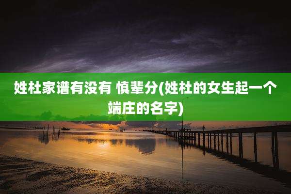 姓杜家谱有没有 慎辈分(姓杜的女生起一个端庄的名字)