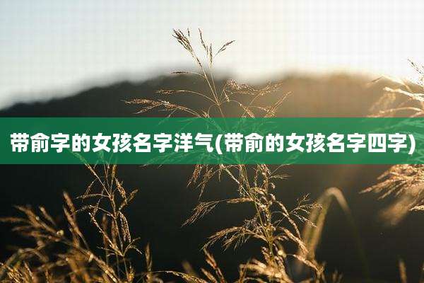 带俞字的女孩名字洋气(带俞的女孩名字四字)