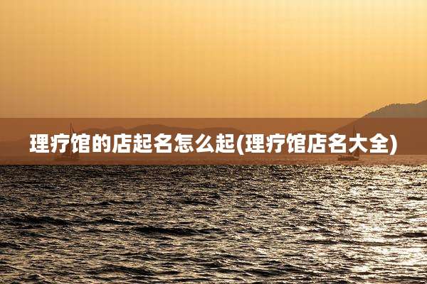 理疗馆的店起名怎么起(理疗馆店名大全)