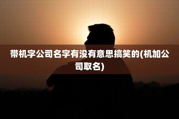 带机字公司名字有没有意思搞笑的(机加公司取名)