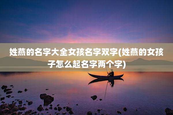 姓燕的名字大全女孩名字双字(姓燕的女孩子怎么起名字两个字)