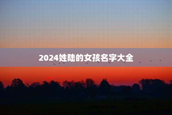 2024姓陆的女孩名字大全