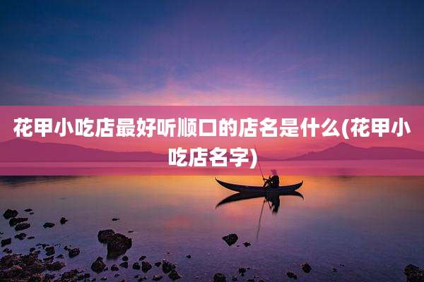 花甲小吃店最好听顺口的店名是什么(花甲小吃店名字)