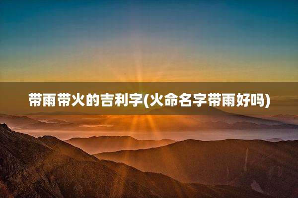 带雨带火的吉利字(火命名字带雨好吗)