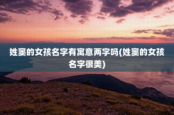 姓窦的女孩名字有寓意两字吗(姓窦的女孩名字很美)