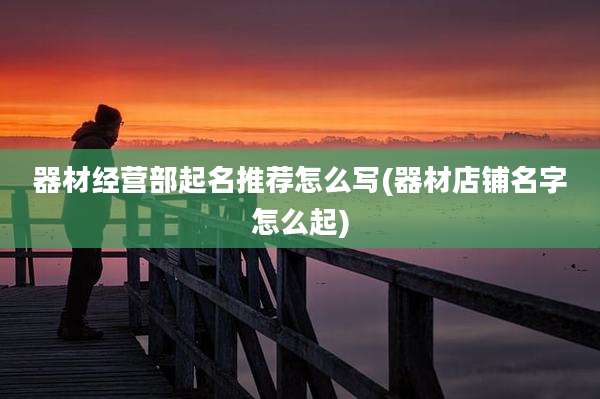 器材经营部起名推荐怎么写(器材店铺名字怎么起)