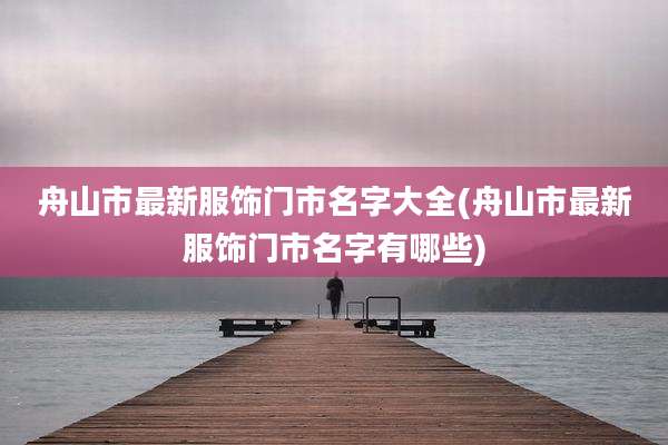 舟山市最新服饰门市名字大全(舟山市最新服饰门市名字有哪些)