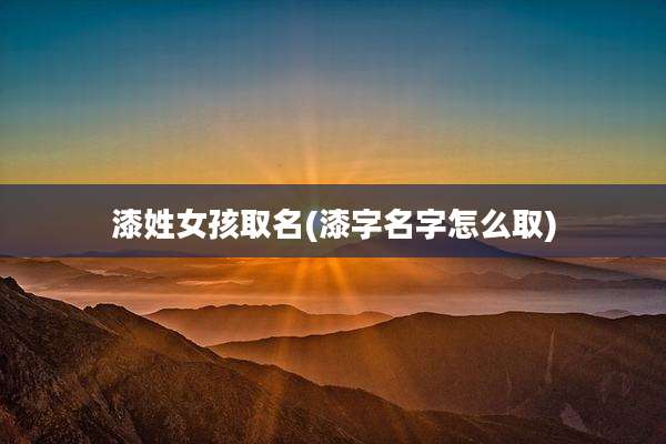 漆姓女孩取名(漆字名字怎么取)