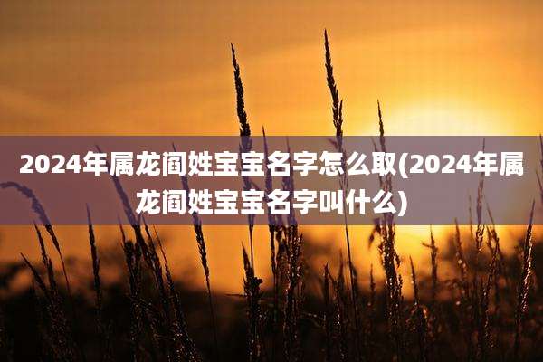 2024年属龙阎姓宝宝名字怎么取(2024年属龙阎姓宝宝名字叫什么)