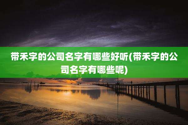 带禾字的公司名字有哪些好听(带禾字的公司名字有哪些呢)