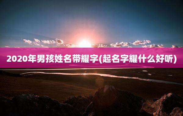 2020年男孩姓名带耀字(起名字耀什么好听)