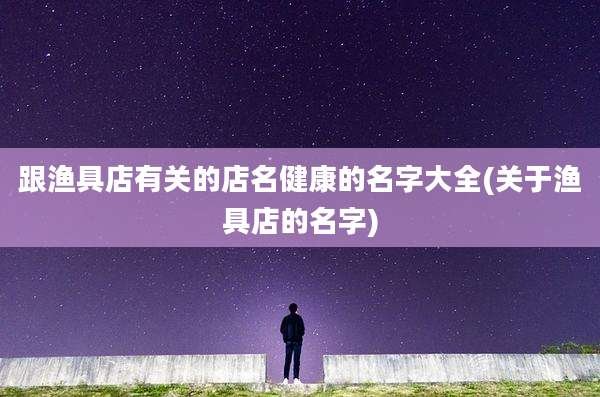 跟渔具店有关的店名健康的名字大全(关于渔具店的名字)