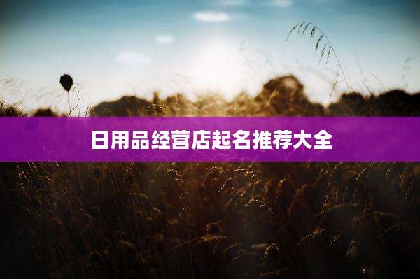 日用品经营店起名推荐大全
