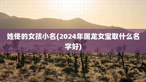 姓佟的女孩小名(2024年属龙女宝取什么名字好)