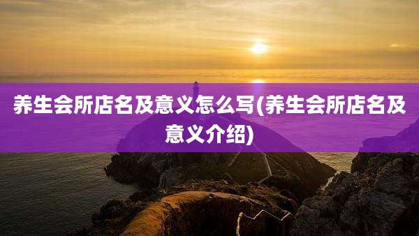 养生会所店名及意义怎么写(养生会所店名及意义介绍)