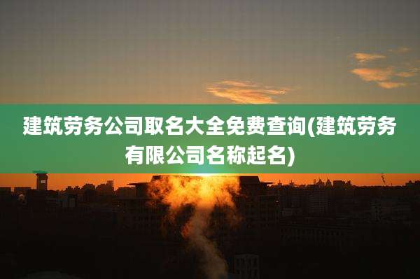 建筑劳务公司取名大全免费查询(建筑劳务有限公司名称起名)